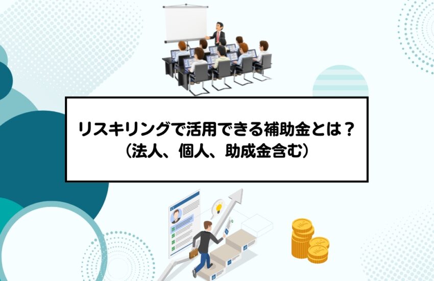 リスキリングで活用できる補助金とは？ （法人、個人、助成金含む）
