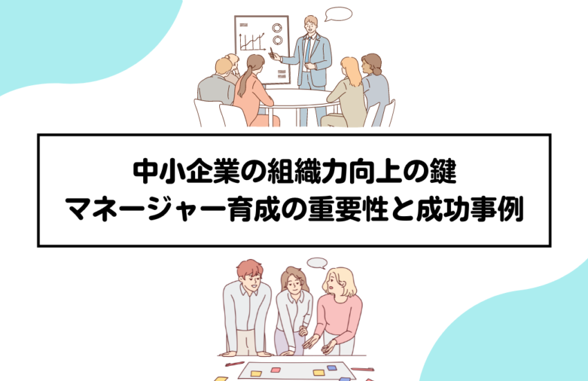 中小企業の組織力向上の鍵：マネージャー育成の重要性と成功事例