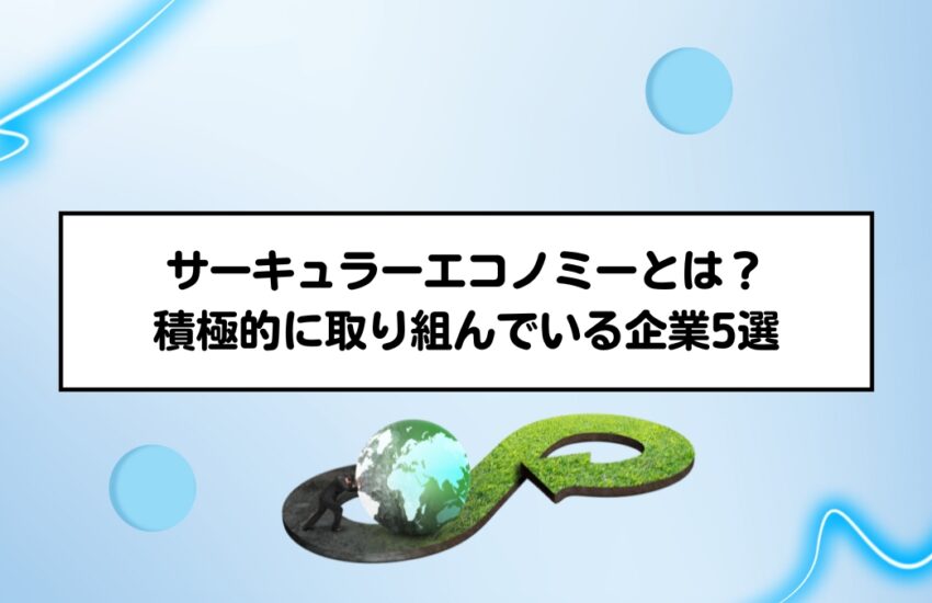 サーキュラーエコノミーとは？積極的に取り組んでいる企業5選