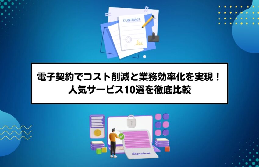 電子契約でコスト削減と業務効率化を実現！人気サービス10選を徹底比較