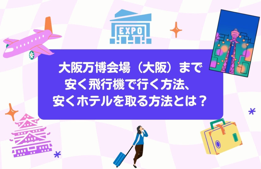 大阪万博会場（大阪）まで安く飛行機で行く方法、安くホテルを取る方法とは？