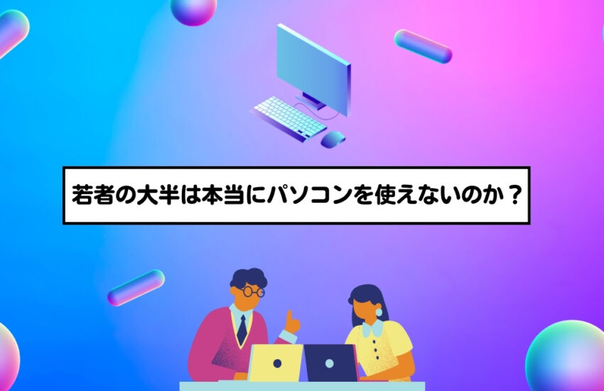 若者の大半は本当にパソコンを使えないのか？ 