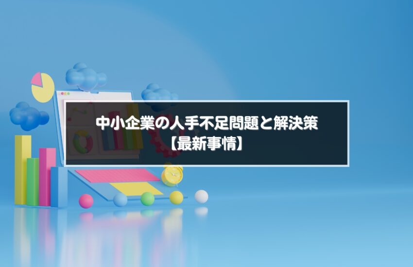 中小企業の人手不足問題と解決策【最新事情】