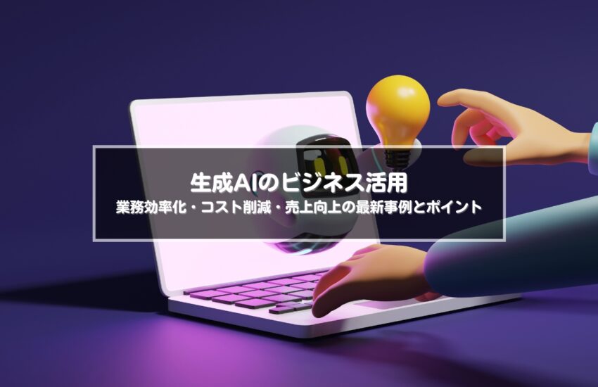 生成AIのビジネス活用：業務効率化・コスト削減・売上向上の最新事例とポイント