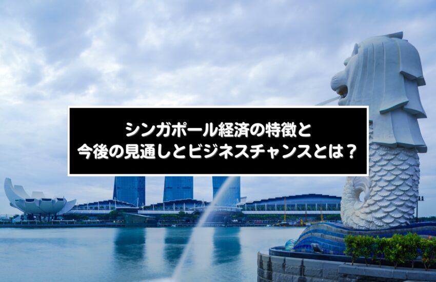 シンガポール経済の特徴と今後の見通しとビジネスチャンスとは？