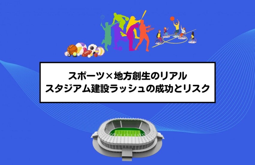 スポーツ×地方創生のリアル：スタジアム建設ラッシュの成功とリスク