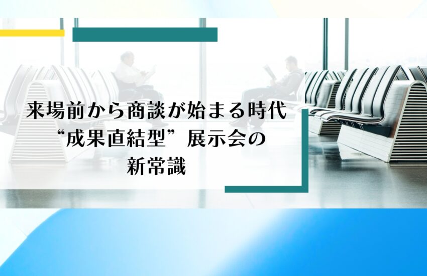 来場前から商談が始まる時代─“成果直結型”展示会の新常識