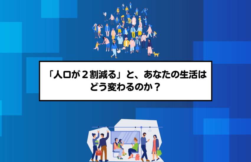 「人口が２割減る」と、あなたの生活はどう変わるのか？