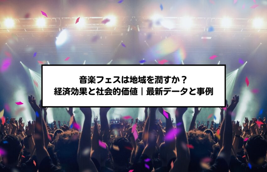 音楽フェスは地域を潤すか？経済効果と社会的価値｜最新データと事例