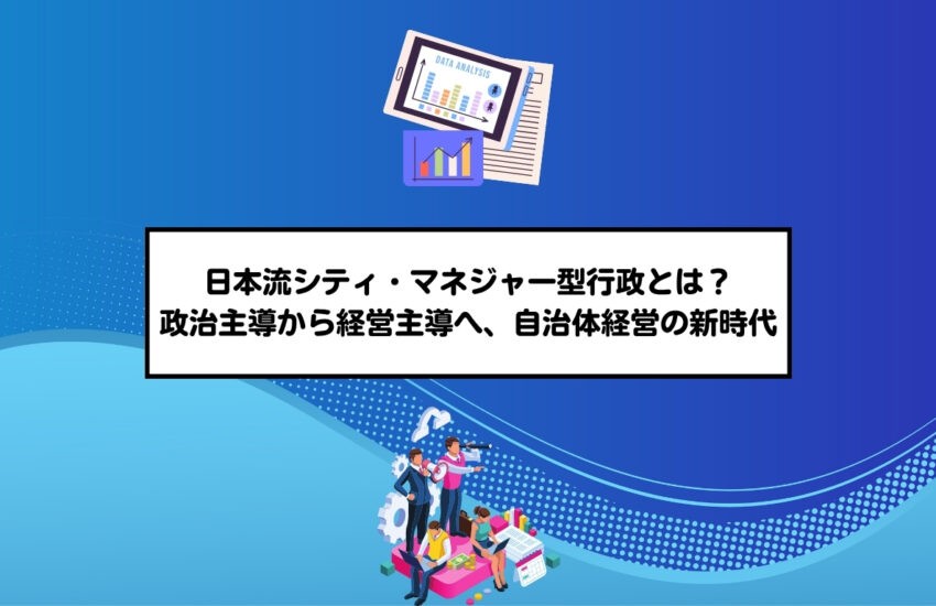 日本流シティ・マネジャー型行政とは？――政治主導から経営主導へ、自治体経営の新時代