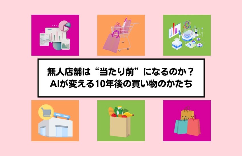 無人店舗は“当たり前”になるのか？AIが変える10年後の買い物のかたち