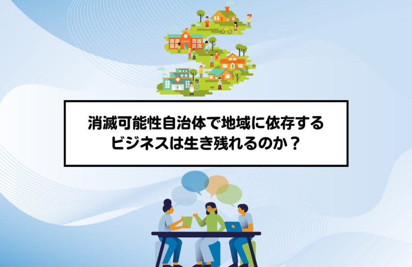 消滅可能性自治体で地域に依存するビジネスは生き残れるのか？