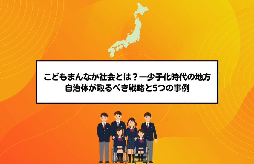 こどもまんなか社会とは？―少子化時代の地方自治体が取るべき戦略と5つの事例