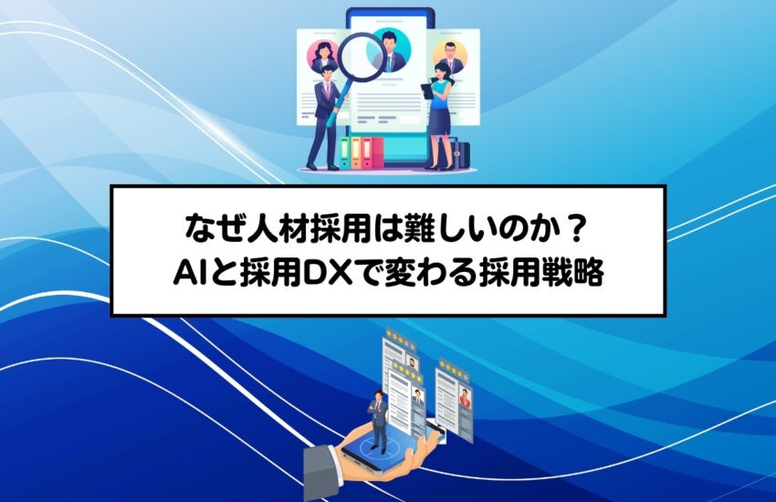 なぜ人材採用は難しいのか？AIと採用DXで変わる採用戦略