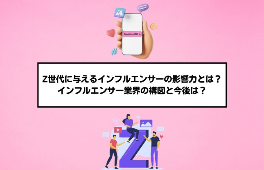 Z世代に与えるインフルエンサーの影響力とは？インフルエンサー業界の構図と今後は？