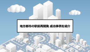 地方都市の駅前再開発 成功事例を紹介