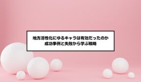 地方活性化にゆるキャラは有効だったのか｜成功事例と失敗から学ぶ戦略