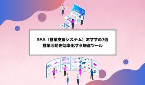 SFA（営業支援システム）おすすめ7選【最新版】：営業活動を効率化する厳選ツール