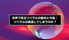 世界で見るリベラルの動向と今後～リベラルは衰退してしまうのか？～